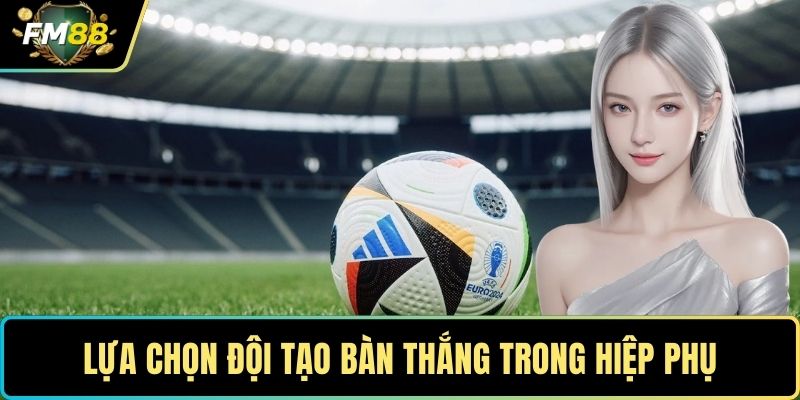 Lựa chọn đội tạo bàn thắng trong hiệp phụ