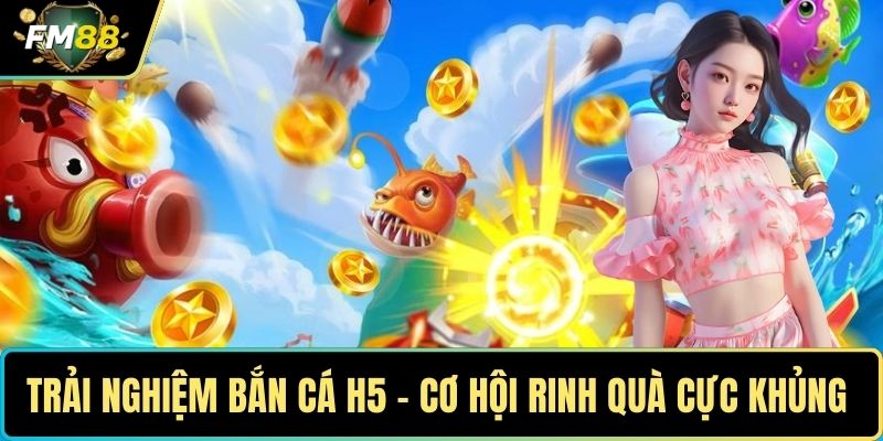 Tham Gia Trải Nghiệm Bắn Cá H5 – Cơ Hội Rinh Quà Cực Khủng 1 Trải nghiệm bắn cá H5